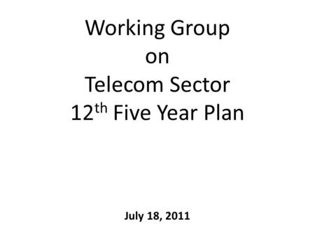 Working Group on Telecom Sector 12 th Five Year Plan July 18, 2011.