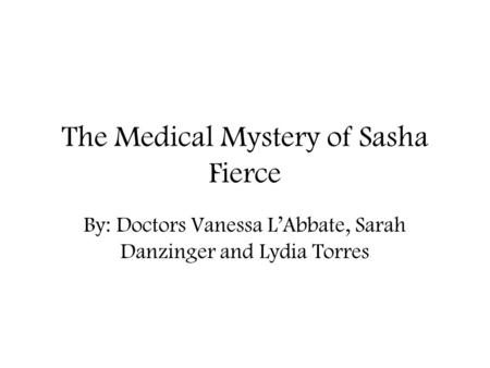 The Medical Mystery of Sasha Fierce By: Doctors Vanessa L’Abbate, Sarah Danzinger and Lydia Torres.