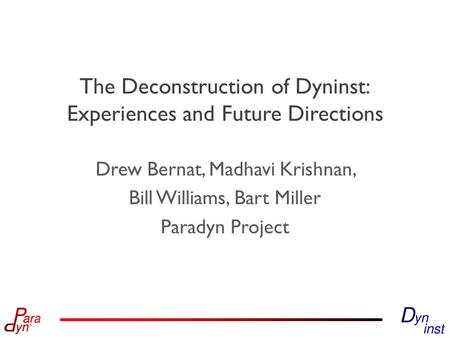 The Deconstruction of Dyninst: Experiences and Future Directions Drew Bernat, Madhavi Krishnan, Bill Williams, Bart Miller Paradyn Project 1.