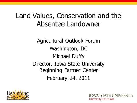 Land Values, Conservation and the Absentee Landowner Agricultural Outlook Forum Washington, DC Michael Duffy Director, Iowa State University Beginning.