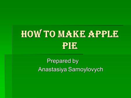 How to make apple pie Prepared by Anastasiya Samoylovych Anastasiya Samoylovych.