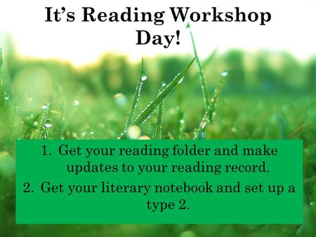 It’s Reading Workshop Day! 1.Get your reading folder and make updates to your reading record. 2.Get your literary notebook and set up a type 2.