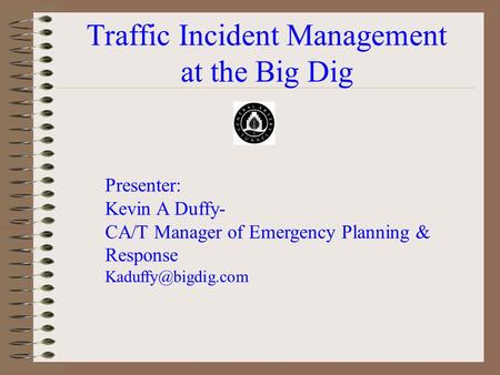 Traffic Incident Management at the Big Dig Presenter: Kevin A Duffy- CA/T Manager of Emergency Planning & Response