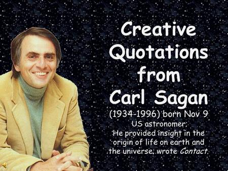 Creative Quotations from Carl Sagan (1934-1996) born Nov 9 US astronomer; He provided insight in the origin of life on earth and the universe; wrote Contact.