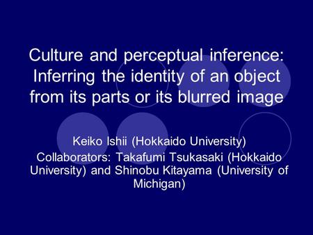 Culture and perceptual inference: Inferring the identity of an object from its parts or its blurred image Keiko Ishii (Hokkaido University) Collaborators: