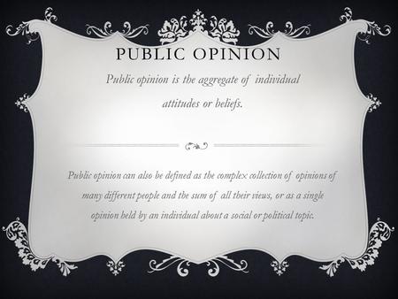 PUBLIC OPINION Public opinion is the aggregate of individual attitudes or beliefs. Public opinion can also be defined as the complex collection of opinions.