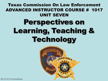 BCCO PCT #4 PowerPoint Texas Commission On Law Enforcement ADVANCED INSTRUCTOR COURSE # 1017 UNIT SEVEN.