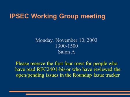 IPSEC Working Group meeting Monday, November 10, 2003 1300-1500 Salon A Please reserve the first four rows for people who have read RFC2401-bis or who.