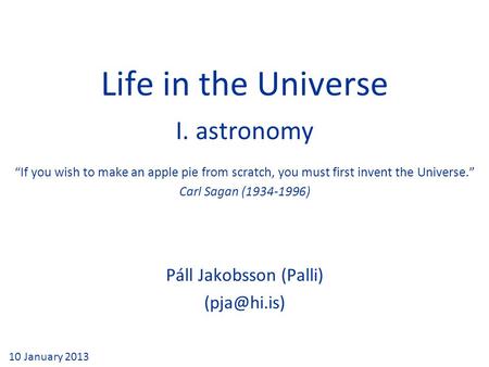 Life in the Universe I. astronomy Páll Jakobsson (Palli) 10 January 2013 “If you wish to make an apple pie from scratch, you must first invent.