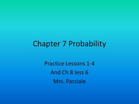 Chapter 7 Probability Practice Lessons 1-4 And Ch 8 less 6 Mrs. Parziale.