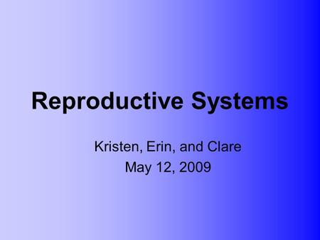 Reproductive Systems Kristen, Erin, and Clare May 12, 2009.