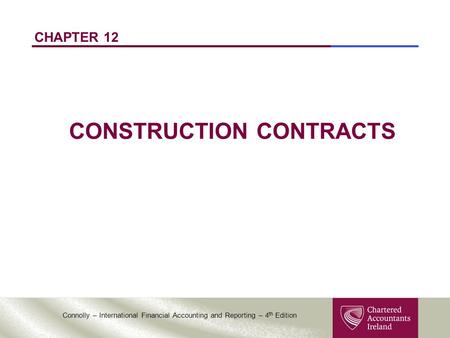 Connolly – International Financial Accounting and Reporting – 4 th Edition CHAPTER 12 CONSTRUCTION CONTRACTS.