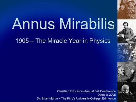 Annus Mirabilis 1905 – The Miracle Year in Physics Christian Educators Annual Fall Conference October 2005 Dr. Brian Martin – The King’s University College,
