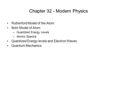 Chapter 32 - Modern Physics Rutherford Model of the Atom Bohr Model of Atom –Quantized Energy Levels –Atomic Spectra Quantized Energy levels and Electron.
