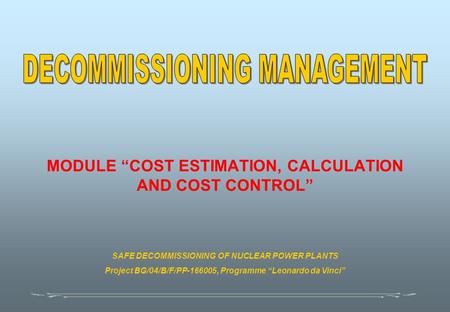 MODULE “COST ESTIMATION, CALCULATION AND COST CONTROL” SAFE DECOMMISSIONING OF NUCLEAR POWER PLANTS Project BG/04/B/F/PP-166005, Programme “Leonardo da.