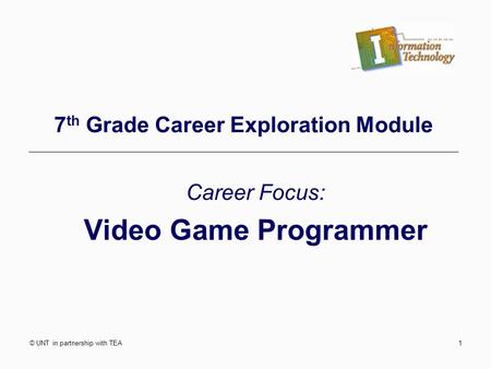 © UNT in partnership with TEA1 7 th Grade Career Exploration Module Career Focus: Video Game Programmer.