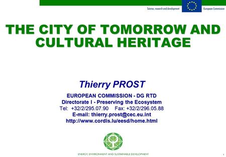 1 THE CITY OF TOMORROW AND CULTURAL HERITAGE Thierry PROST EUROPEAN COMMISSION - DG RTD Directorate I - Preserving the Ecosystem Tel: +32/2/295.07.90 Fax: