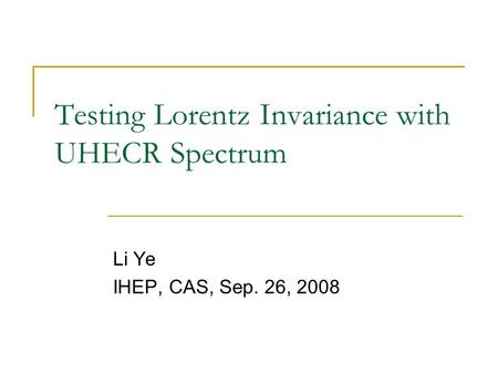 Testing Lorentz Invariance with UHECR Spectrum Li Ye IHEP, CAS, Sep. 26, 2008.