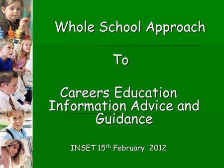 Whole School Approach To To Careers Education Information Advice and Guidance INSET 15 th February 2012.