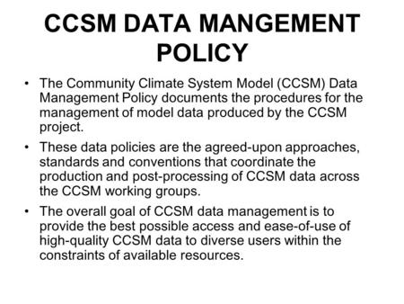 CCSM DATA MANGEMENT POLICY The Community Climate System Model (CCSM) Data Management Policy documents the procedures for the management of model data produced.