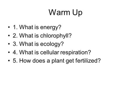Warm Up 1. What is energy? 2. What is chlorophyll? 3. What is ecology? 4. What is cellular respiration? 5. How does a plant get fertilized?