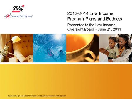 © 2006 San Diego Gas & Electric Company. All copyright and trademark rights reserved. 2012-2014 Low Income Program Plans and Budgets Presented to the Low.