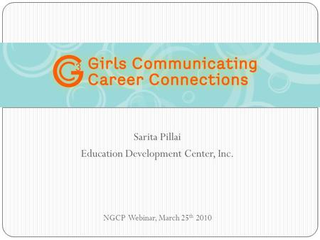 Sarita Pillai Education Development Center, Inc. NGCP Webinar, March 25 th 2010 Girls Communicating Career Connections (GC3)