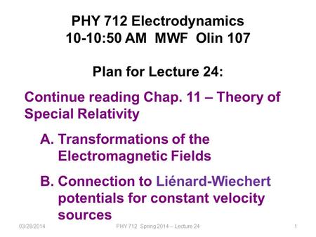 03/28/2014PHY 712 Spring 2014 -- Lecture 241 PHY 712 Electrodynamics 10-10:50 AM MWF Olin 107 Plan for Lecture 24: Continue reading Chap. 11 – Theory of.
