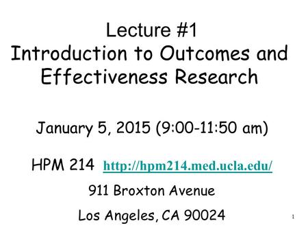 1 Lecture #1 Introduction to Outcomes and Effectiveness Research January 5, 2015 (9:00-11:50 am) HPM 214