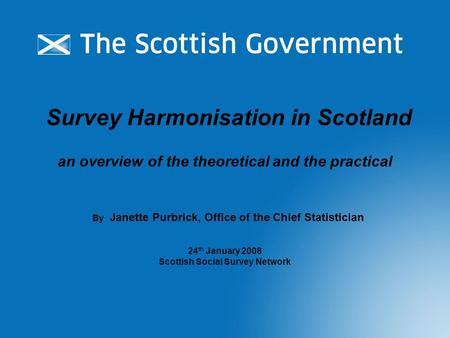 Survey Harmonisation in Scotland an overview of the theoretical and the practical By Janette Purbrick, Office of the Chief Statistician 24 th January 2008.