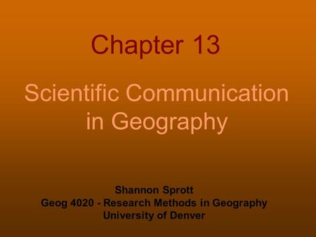 Chapter 13 Scientific Communication in Geography Shannon Sprott Geog 4020 - Research Methods in Geography University of Denver.