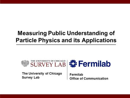 Measuring Public Understanding of Particle Physics and its Applications The University of Chicago Survey Lab Fermilab Office of Communication.