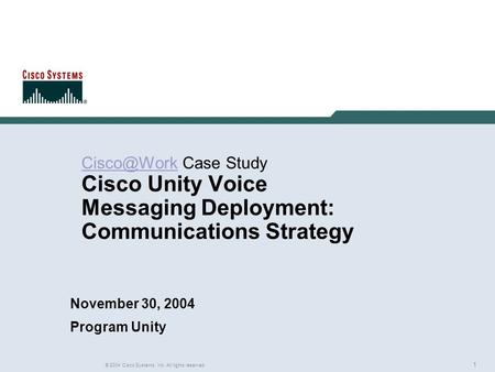 1 © 2004 Cisco Systems, Inc. All rights reserved. Case Study Cisco Unity Voice Messaging Deployment: Communications Strategy November.