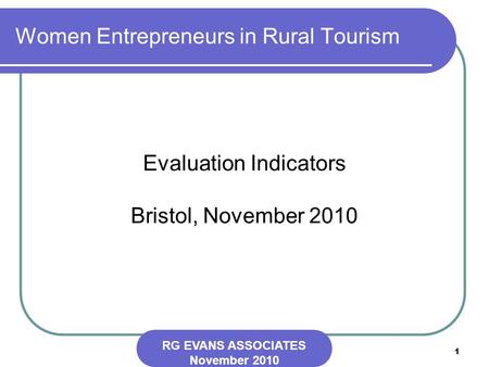 1 Women Entrepreneurs in Rural Tourism Evaluation Indicators Bristol, November 2010 RG EVANS ASSOCIATES November 2010.