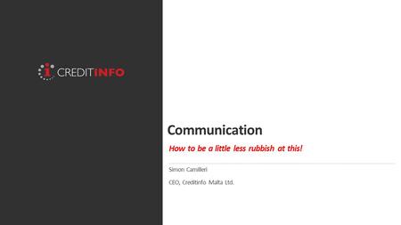 Communication How to be a little less rubbish at this! Simon Camilleri CEO, Creditinfo Malta Ltd.