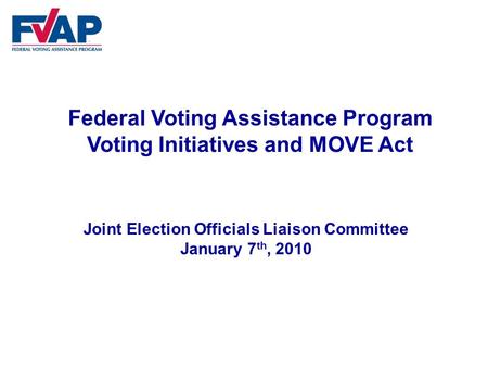 Federal Voting Assistance Program Voting Initiatives and MOVE Act Joint Election Officials Liaison Committee January 7 th, 2010.