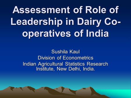 Assessment of Role of Leadership in Dairy Co- operatives of India Sushila Kaul Division of Econometrics Indian Agricultural Statistics Research Institute,