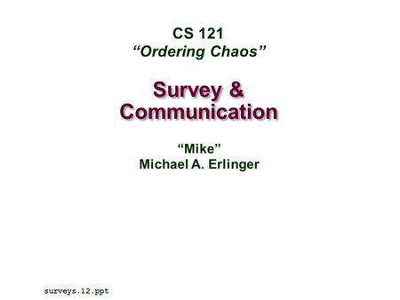 Survey & Communication surveys.12.ppt CS 121 “Ordering Chaos” “Mike” Michael A. Erlinger.