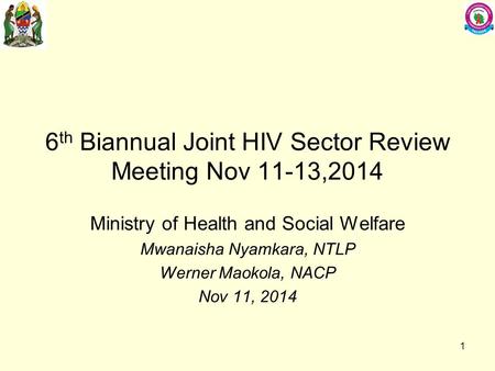 6 th Biannual Joint HIV Sector Review Meeting Nov 11-13,2014 Ministry of Health and Social Welfare Mwanaisha Nyamkara, NTLP Werner Maokola, NACP Nov 11,