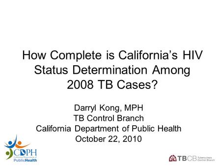 1 How Complete is California’s HIV Status Determination Among 2008 TB Cases? Darryl Kong, MPH TB Control Branch California Department of Public Health.