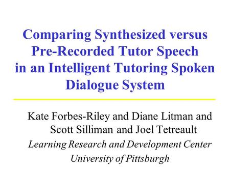 Comparing Synthesized versus Pre-Recorded Tutor Speech in an Intelligent Tutoring Spoken Dialogue System Kate Forbes-Riley and Diane Litman and Scott Silliman.