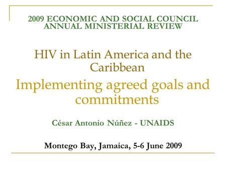 2009 ECONOMIC AND SOCIAL COUNCIL ANNUAL MINISTERIAL REVIEW HIV in Latin America and the Caribbean Implementing agreed goals and commitments César Antonio.