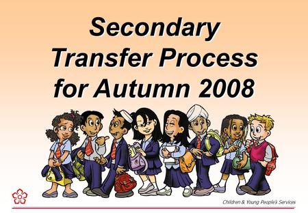 Secondary Transfer Process for Autumn 2008 Secondary Transfer Process for Autumn 2008 Children & Young People’s Services.