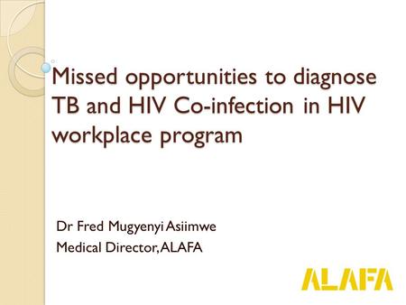Missed opportunities to diagnose TB and HIV Co-infection in HIV workplace program Dr Fred Mugyenyi Asiimwe Medical Director, ALAFA.