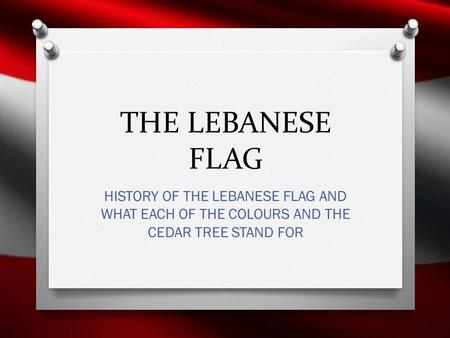 THE LEBANESE FLAG HISTORY OF THE LEBANESE FLAG AND WHAT EACH OF THE COLOURS AND THE CEDAR TREE STAND FOR.