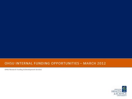 OHSU INTERNAL FUNDING OPPORTUNITIES – MARCH 2012 OHSU Research Funding & Development Services.