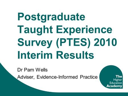 Postgraduate Taught Experience Survey (PTES) 2010 Interim Results Dr Pam Wells Adviser, Evidence-Informed Practice.