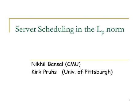 1 Server Scheduling in the L p norm Nikhil Bansal (CMU) Kirk Pruhs (Univ. of Pittsburgh)