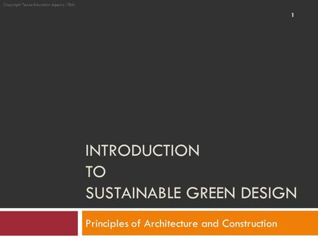 INTRODUCTION TO SUSTAINABLE GREEN DESIGN Principles of Architecture and Construction 1 Copyright Texas Education Agency (TEA)