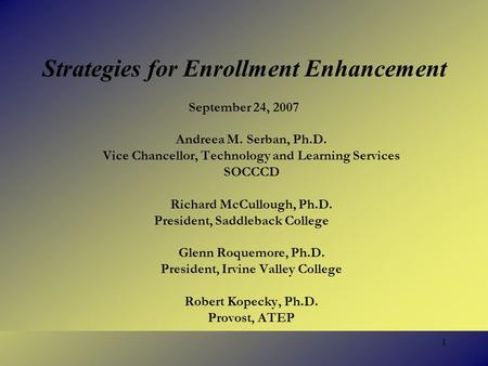 1 Strategies for Enrollment Enhancement September 24, 2007 Andreea M. Serban, Ph.D. Vice Chancellor, Technology and Learning Services SOCCCD Richard McCullough,